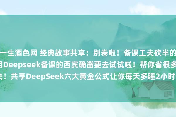 一生酒色网 经典故事共享：别卷啦！备课工夫砍半的诀窍大公开！还不会用Deepseek备课的西宾确凿要去试试啦！帮你省很多工夫！共享DeepSeek六大黄金公式让你每天多睡2小时！！！#语文西宾 #英语教师 ...