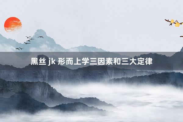 黑丝 jk 形而上学三因素和三大定律