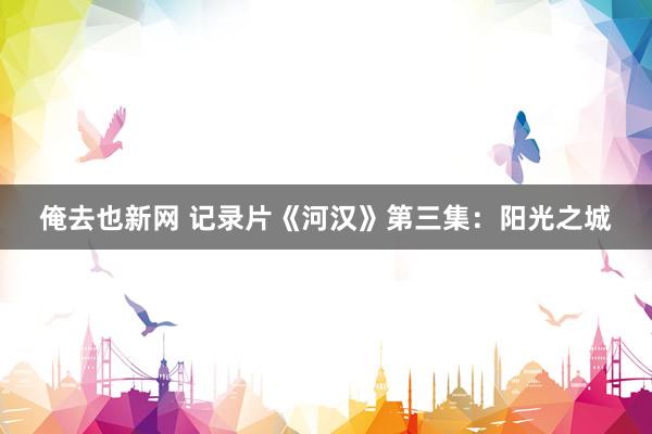 俺去也新网 记录片《河汉》第三集：阳光之城