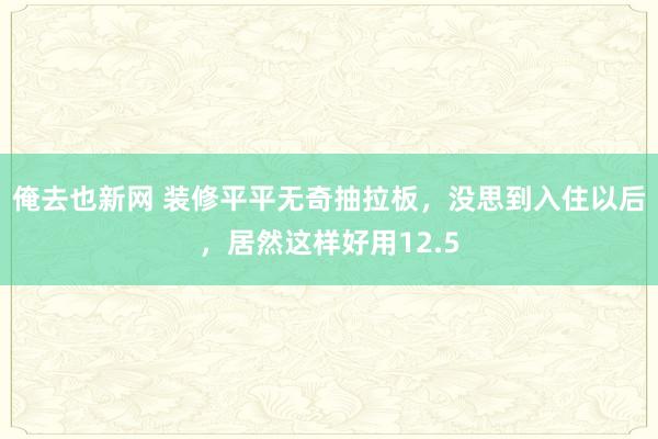 俺去也新网 装修平平无奇抽拉板，没思到入住以后，居然这样好用12.5