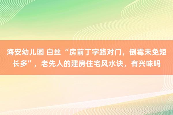 海安幼儿园 白丝 “房前丁字路对门，倒霉未免短长多”，老先人的建房住宅风水诀，有兴味吗