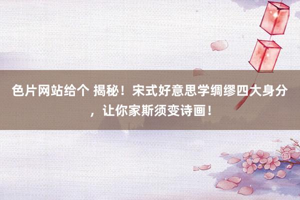 色片网站给个 揭秘！宋式好意思学绸缪四大身分，让你家斯须变诗画！