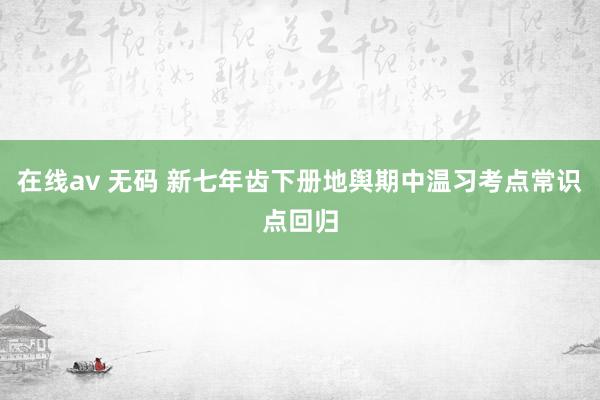 在线av 无码 新七年齿下册地舆期中温习考点常识点回归