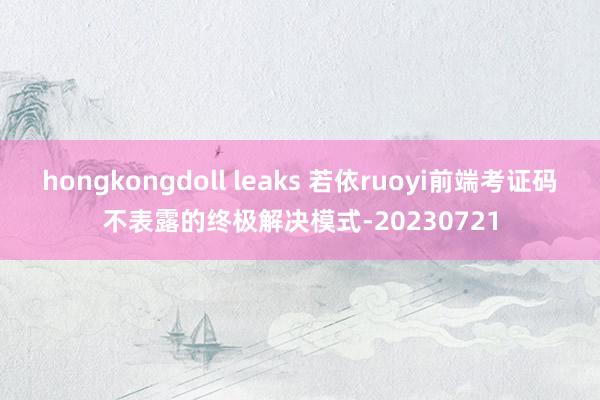 hongkongdoll leaks 若依ruoyi前端考证码不表露的终极解决模式-20230721