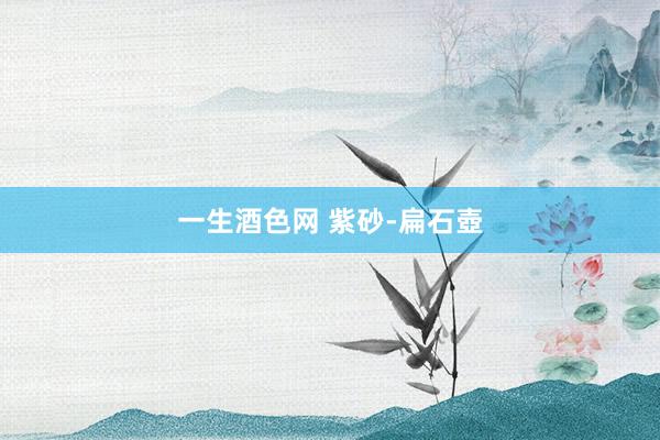 一生酒色网 紫砂-扁石壺