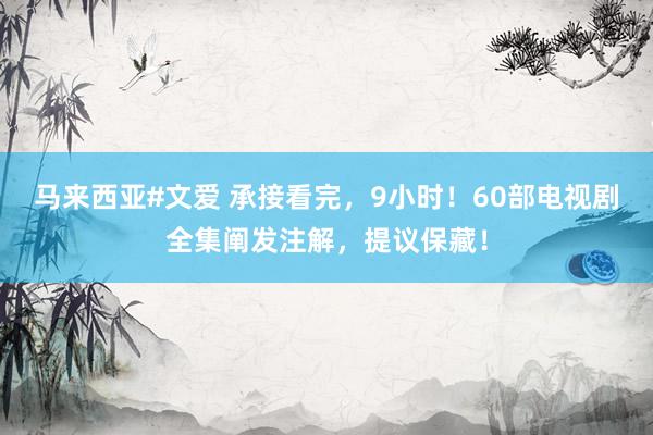 马来西亚#文爱 承接看完，9小时！60部电视剧全集阐发注解，提议保藏！