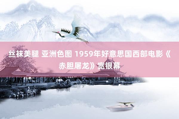 丝袜美腿 亚洲色图 1959年好意思国西部电影《赤胆屠龙》宽银幕