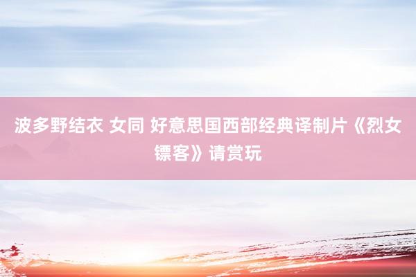 波多野结衣 女同 好意思国西部经典译制片《烈女镖客》请赏玩